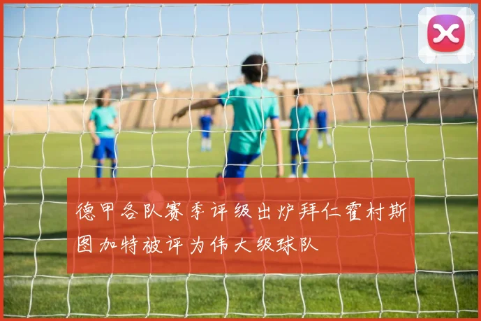 德甲各队赛季评级出炉拜仁霍村斯图加特被评为伟大级球队
