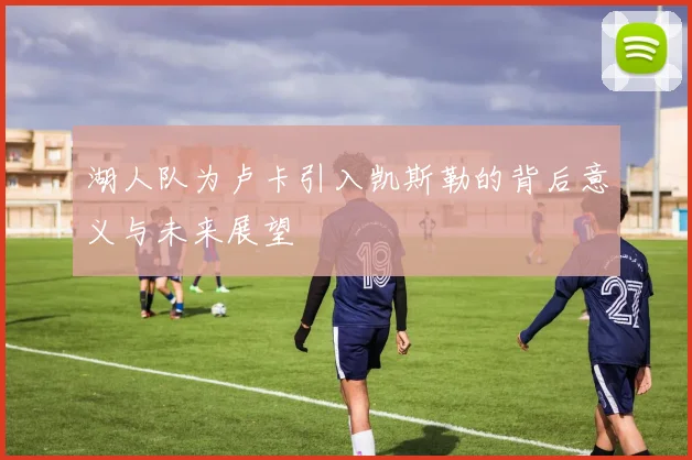 湖人队为卢卡引入凯斯勒的背后意义与未来展望