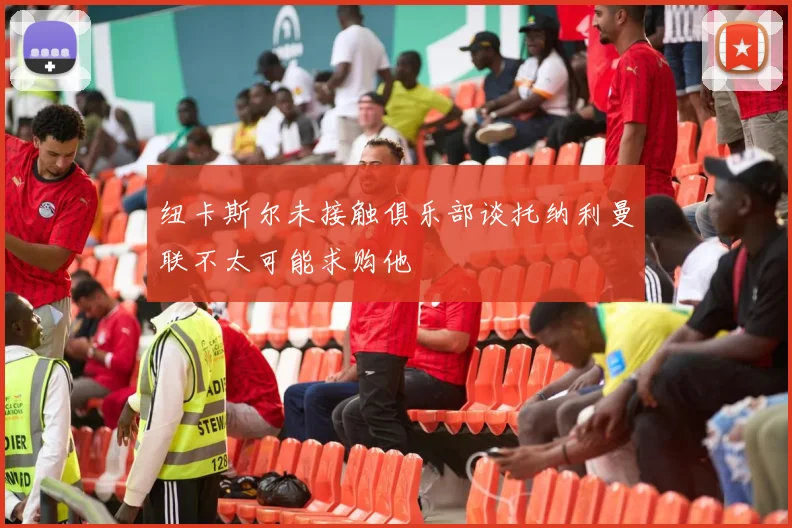 纽卡斯尔未接触俱乐部谈托纳利曼联不太可能求购他