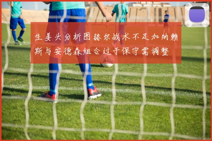 生姜头分析图赫尔战术不足加纳赖斯与安德森组合过于保守需调整