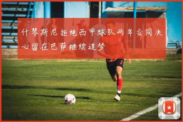 什琴斯尼拒绝西甲球队两年合同决心留在巴萨继续追梦