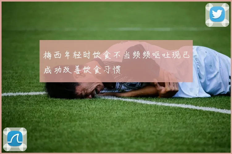梅西年轻时饮食不当频频呕吐现已成功改善饮食习惯