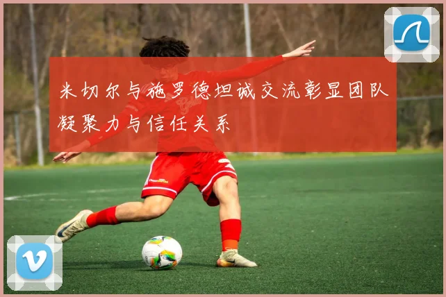 米切尔与施罗德坦诚交流彰显团队凝聚力与信任关系