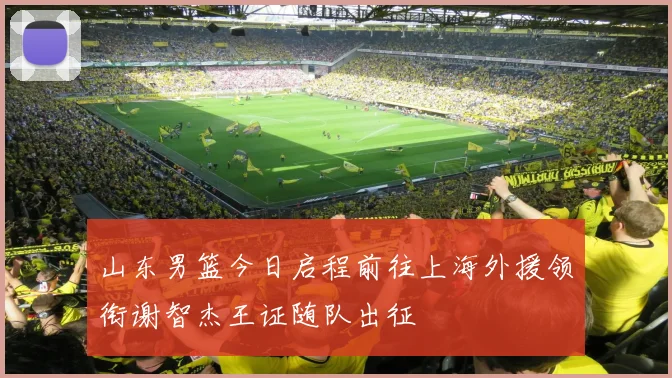 山东男篮今日启程前往上海外援领衔谢智杰王证随队出征