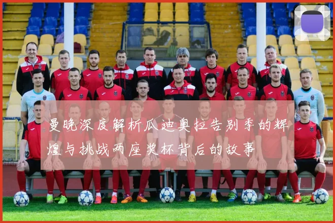 曼晚深度解析瓜迪奥拉告别季的辉煌与挑战两座奖杯背后的故事