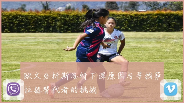 欧文分析斯洛特下课原因与寻找萨拉赫替代者的挑战