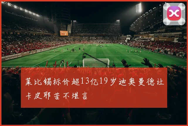 莱比锡标价超13亿19岁迪奥曼德让卡皮耶苦不堪言