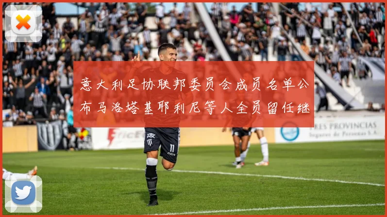 意大利足协联邦委员会成员名单公布马洛塔基耶利尼等人全员留任继续服务