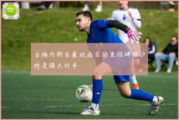 吉梅内斯自豪达成百场里程碑称沙特是强大对手