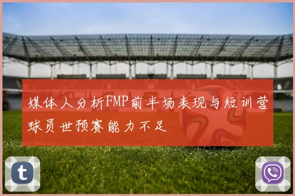 媒体人分析FMP前半场表现与短训营球员世预赛能力不足