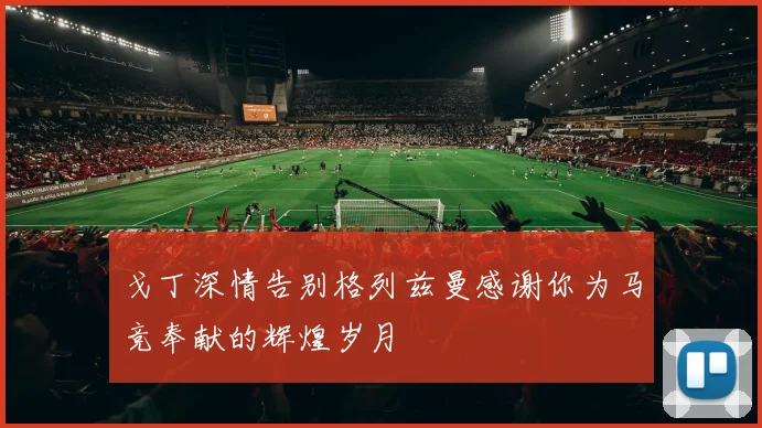 戈丁深情告别格列兹曼感谢你为马竞奉献的辉煌岁月