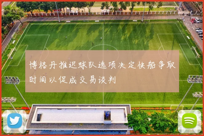 博格丹推迟球队选项决定快船争取时间以促成交易谈判