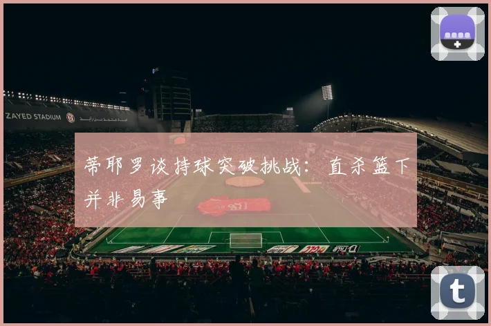 蒂耶罗谈持球突破挑战：直杀篮下并非易事