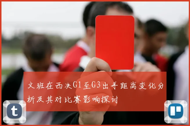 文班在西决G1至G3出手距离变化分析及其对比赛影响探讨