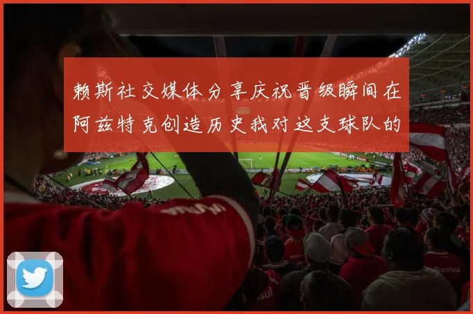 赖斯社交媒体分享庆祝晋级瞬间在阿兹特克创造历史我对这支球队的热爱无以言表