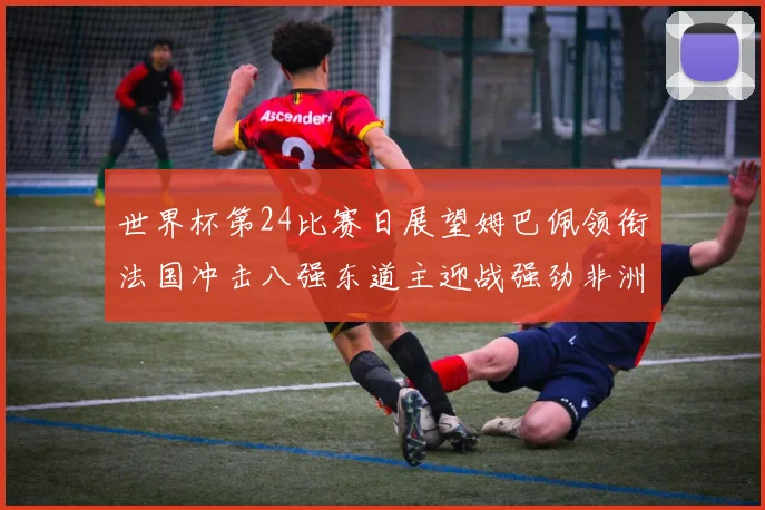 世界杯第24比赛日展望姆巴佩领衔法国冲击八强东道主迎战强劲非洲对手