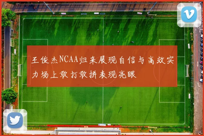 王俊杰NCAA归来展现自信与高效实力场上敢打敢拼表现亮眼