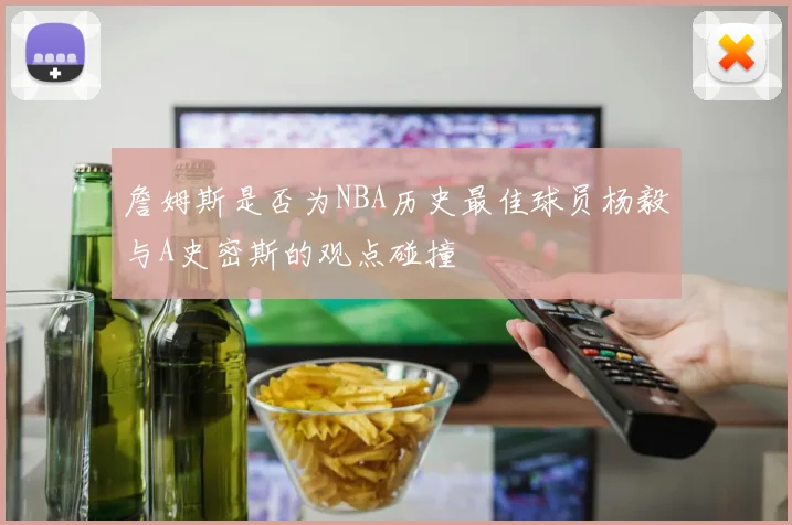 詹姆斯是否为NBA历史最佳球员杨毅与A史密斯的观点碰撞