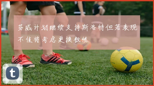 芬威计划继续支持斯洛特但若表现不佳将考虑更换教练