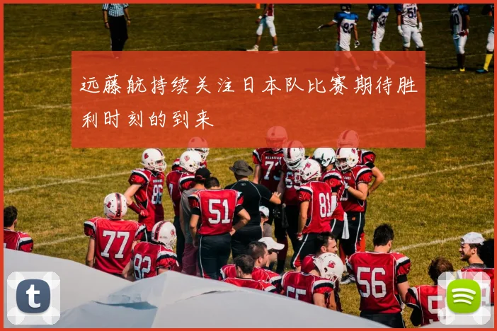 远藤航持续关注日本队比赛期待胜利时刻的到来