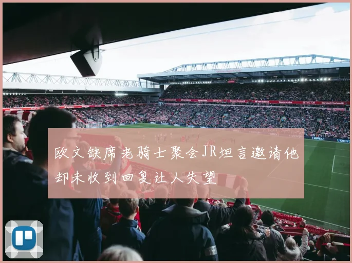欧文缺席老骑士聚会JR坦言邀请他却未收到回复让人失望