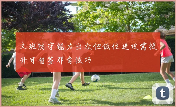 文班防守能力出众但低位进攻需提升可借鉴邓肯技巧