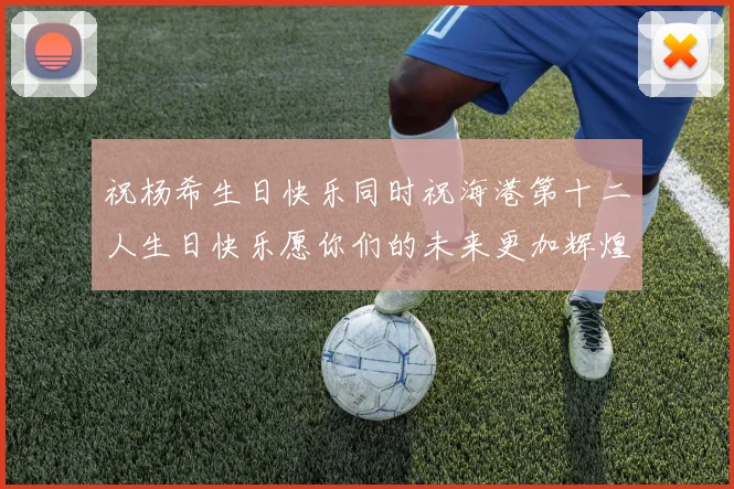 祝杨希生日快乐同时祝海港第十二人生日快乐愿你们的未来更加辉煌