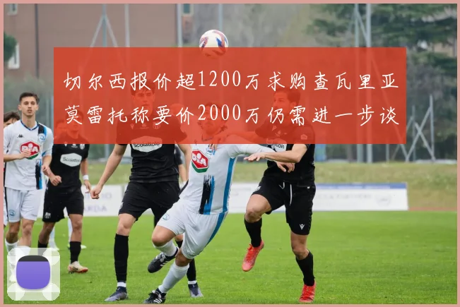 切尔西报价超1200万求购查瓦里亚莫雷托称要价2000万仍需进一步谈判