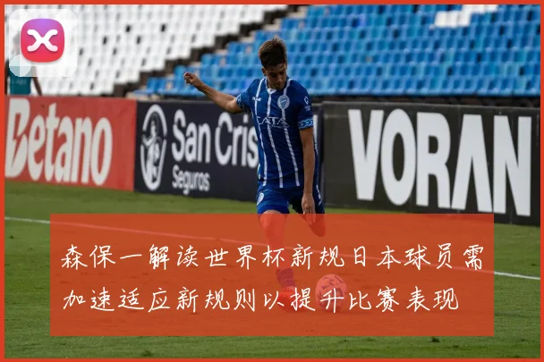 森保一解读世界杯新规日本球员需加速适应新规则以提升比赛表现