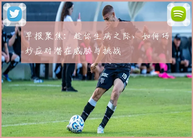 早报聚焦：趁你生病之际，如何巧妙应对潜在威胁与挑战