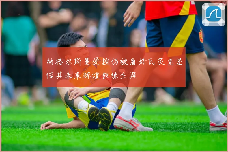 纳格尔斯曼受挫仍被看好瓦茨克坚信其未来辉煌教练生涯