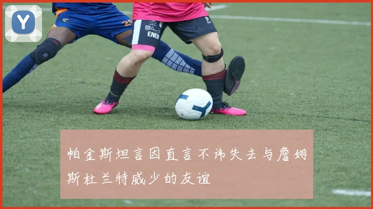 帕金斯坦言因直言不讳失去与詹姆斯杜兰特威少的友谊