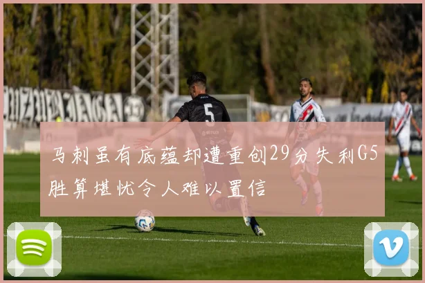 马刺虽有底蕴却遭重创29分失利G5胜算堪忧令人难以置信