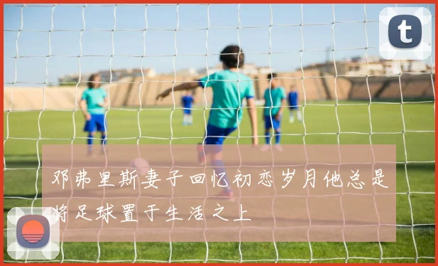 邓弗里斯妻子回忆初恋岁月他总是将足球置于生活之上